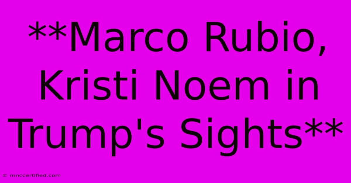 **Marco Rubio, Kristi Noem In Trump's Sights**