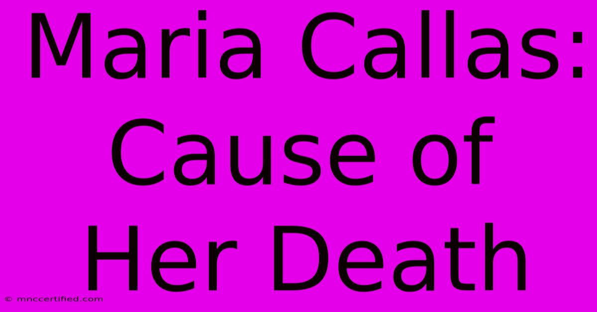 Maria Callas: Cause Of Her Death