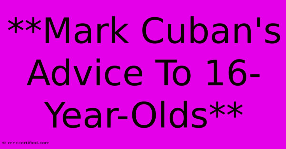 **Mark Cuban's Advice To 16-Year-Olds**