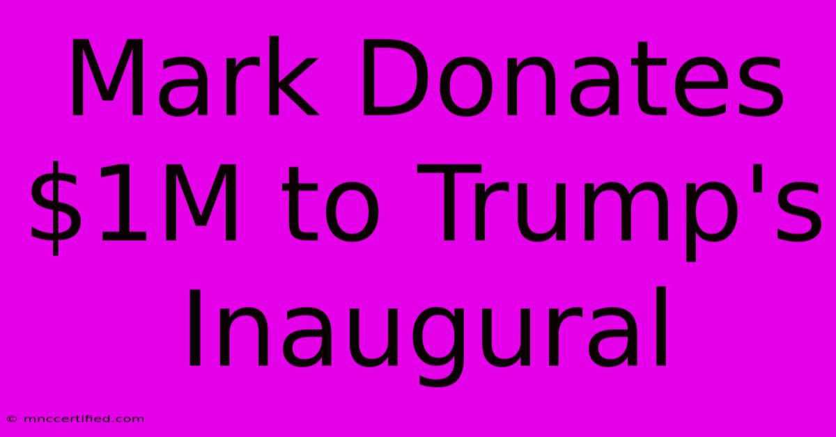 Mark Donates $1M To Trump's Inaugural