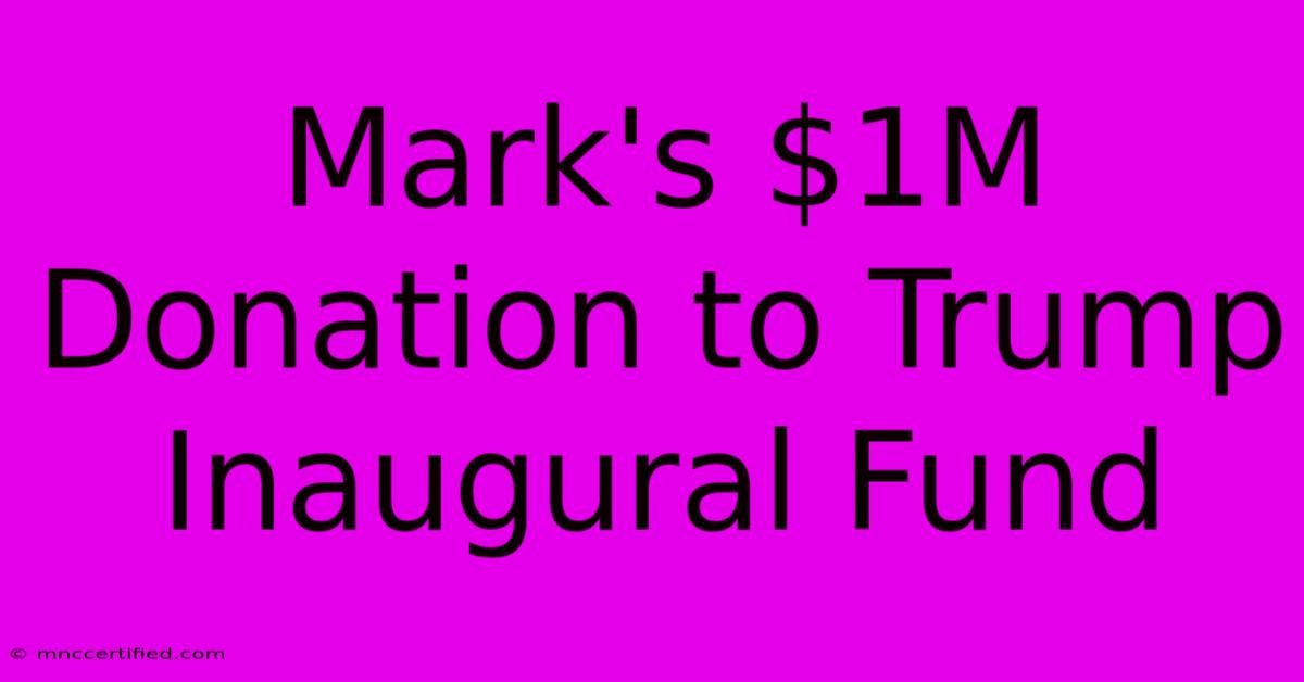 Mark's $1M Donation To Trump Inaugural Fund