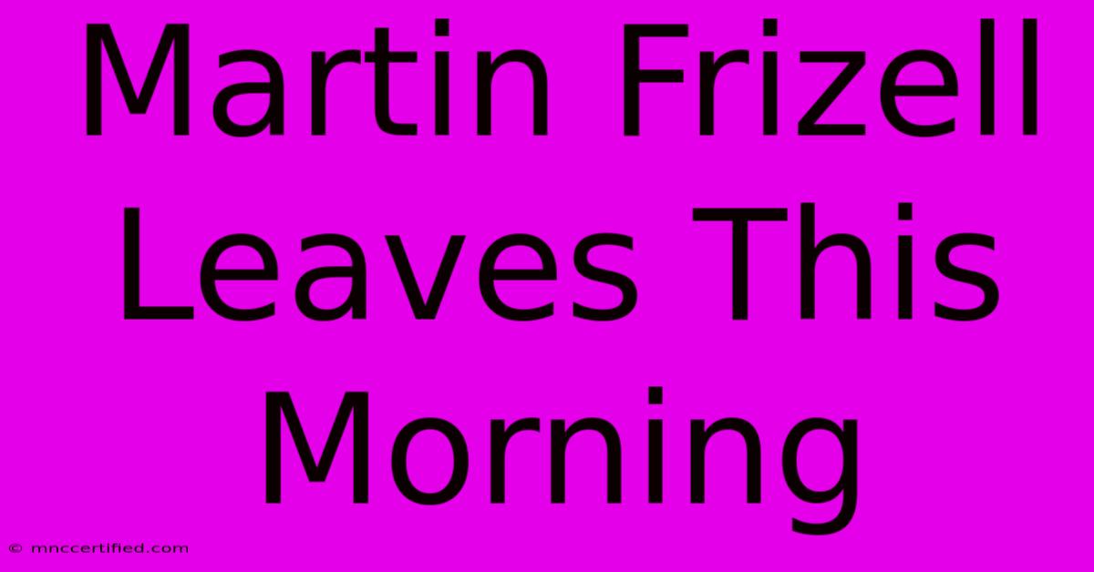 Martin Frizell Leaves This Morning