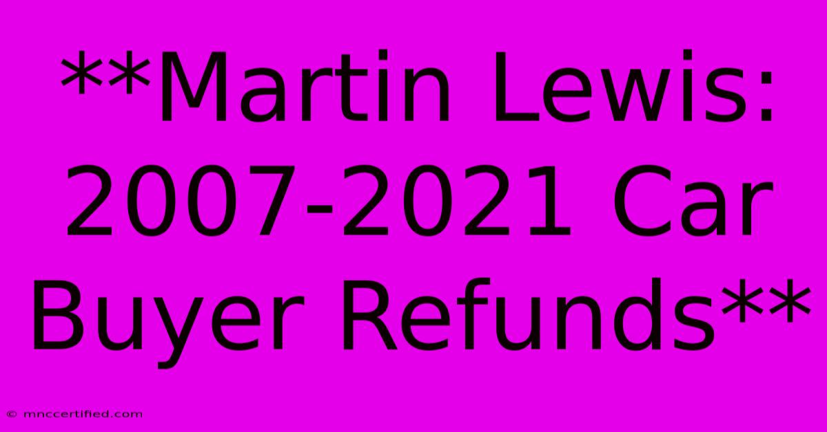 **Martin Lewis: 2007-2021 Car Buyer Refunds** 