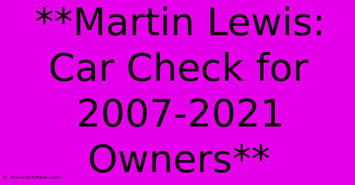 **Martin Lewis: Car Check For 2007-2021 Owners**