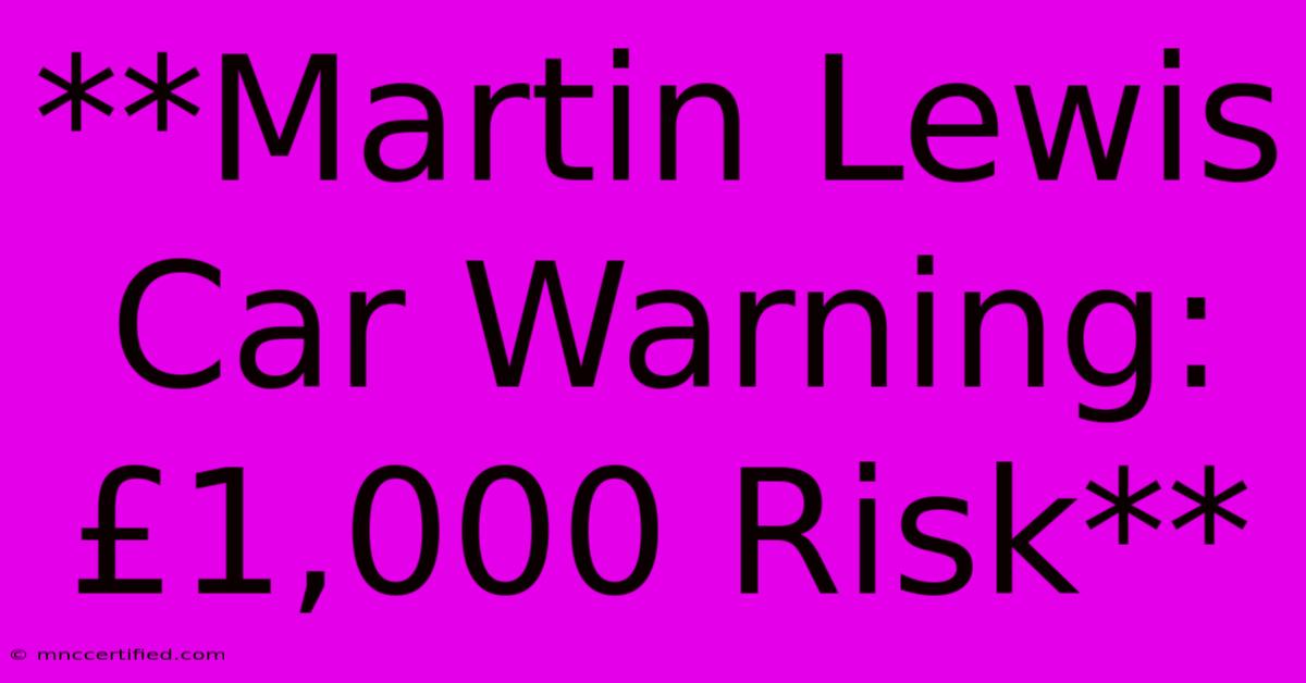 **Martin Lewis Car Warning: £1,000 Risk**