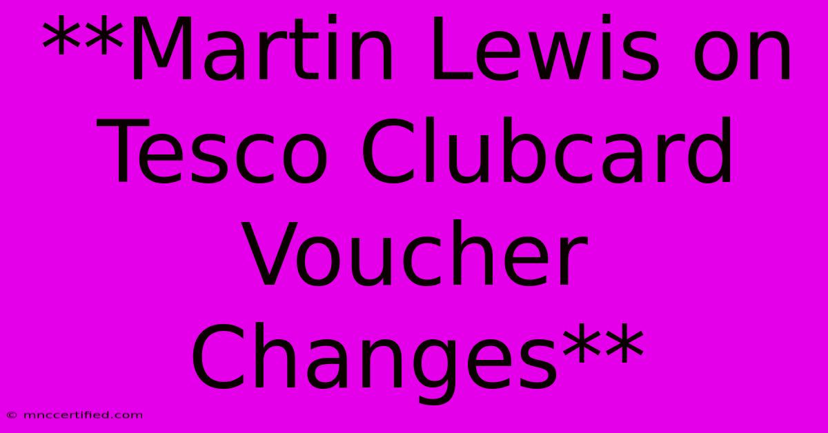 **Martin Lewis On Tesco Clubcard Voucher Changes**