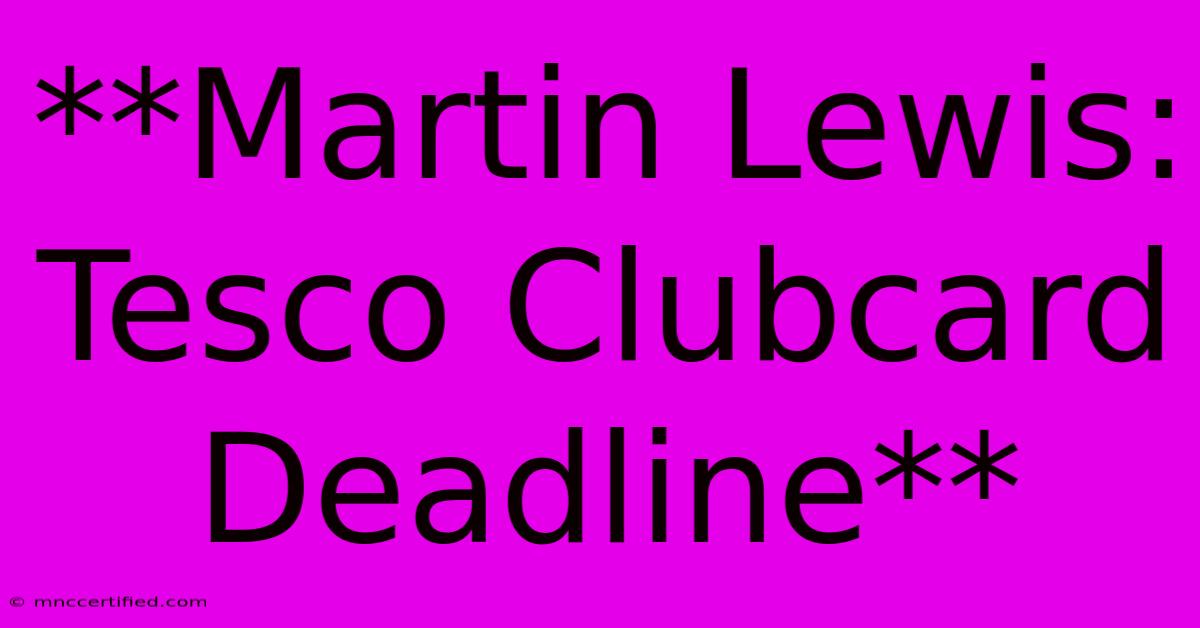 **Martin Lewis: Tesco Clubcard Deadline**