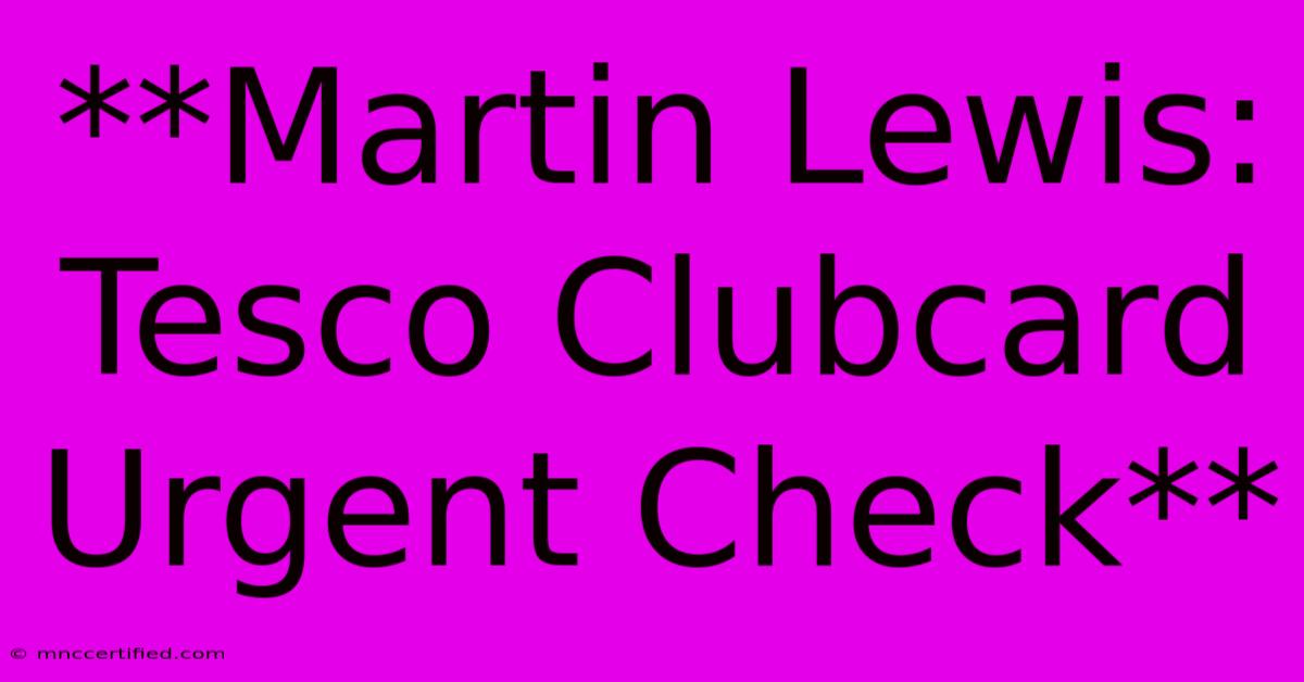 **Martin Lewis: Tesco Clubcard Urgent Check** 