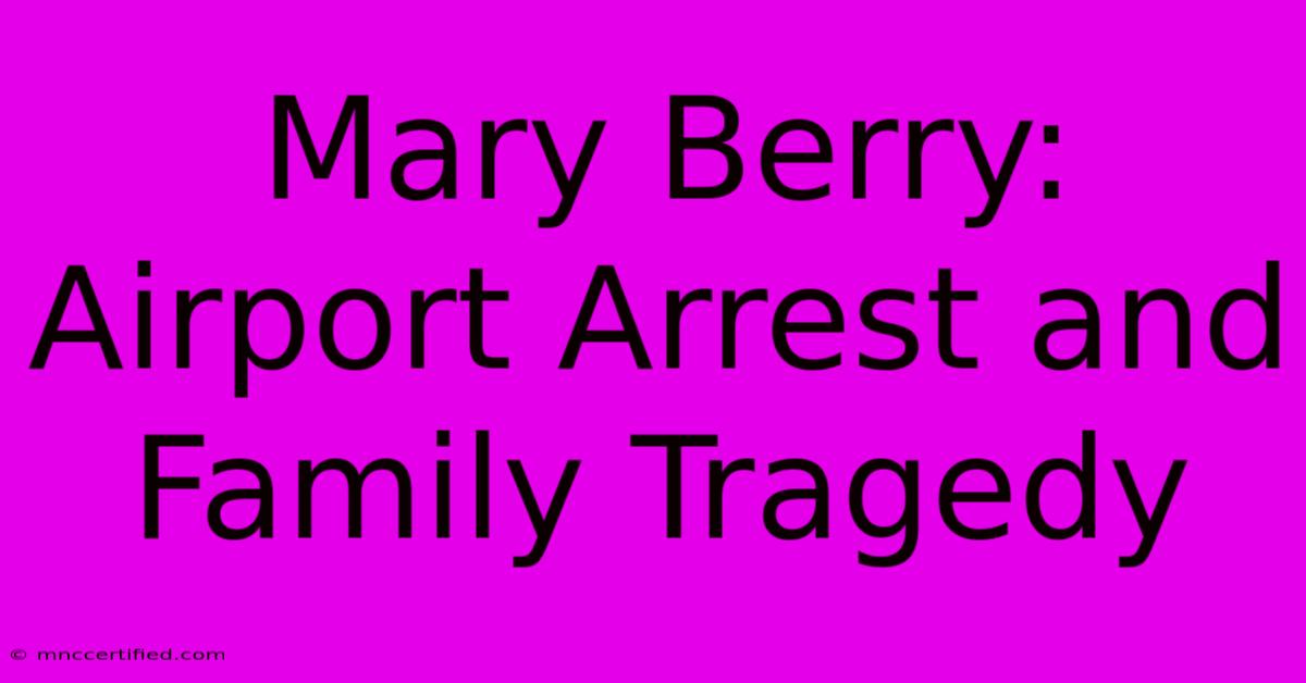 Mary Berry: Airport Arrest And Family Tragedy