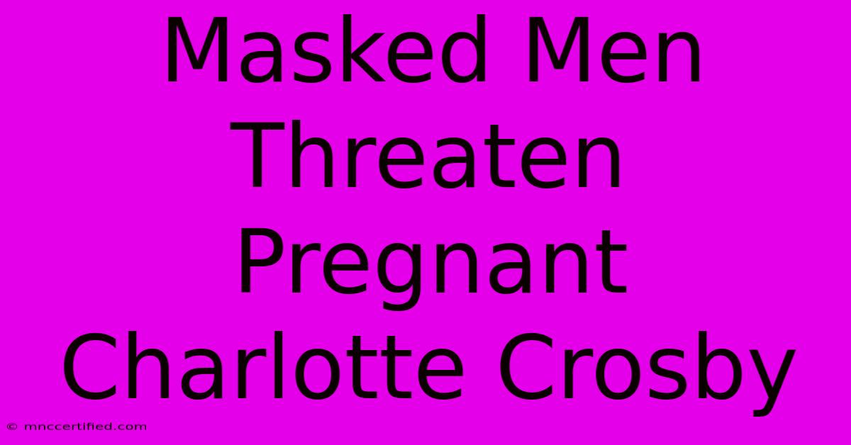 Masked Men Threaten Pregnant Charlotte Crosby