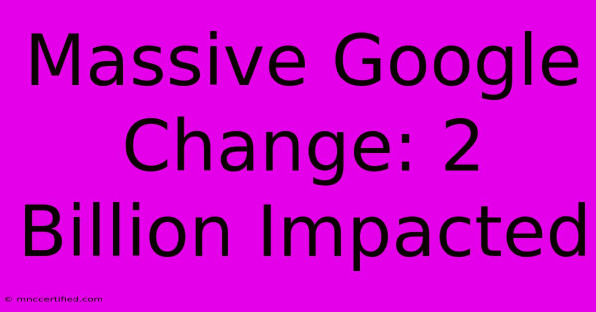 Massive Google Change: 2 Billion Impacted