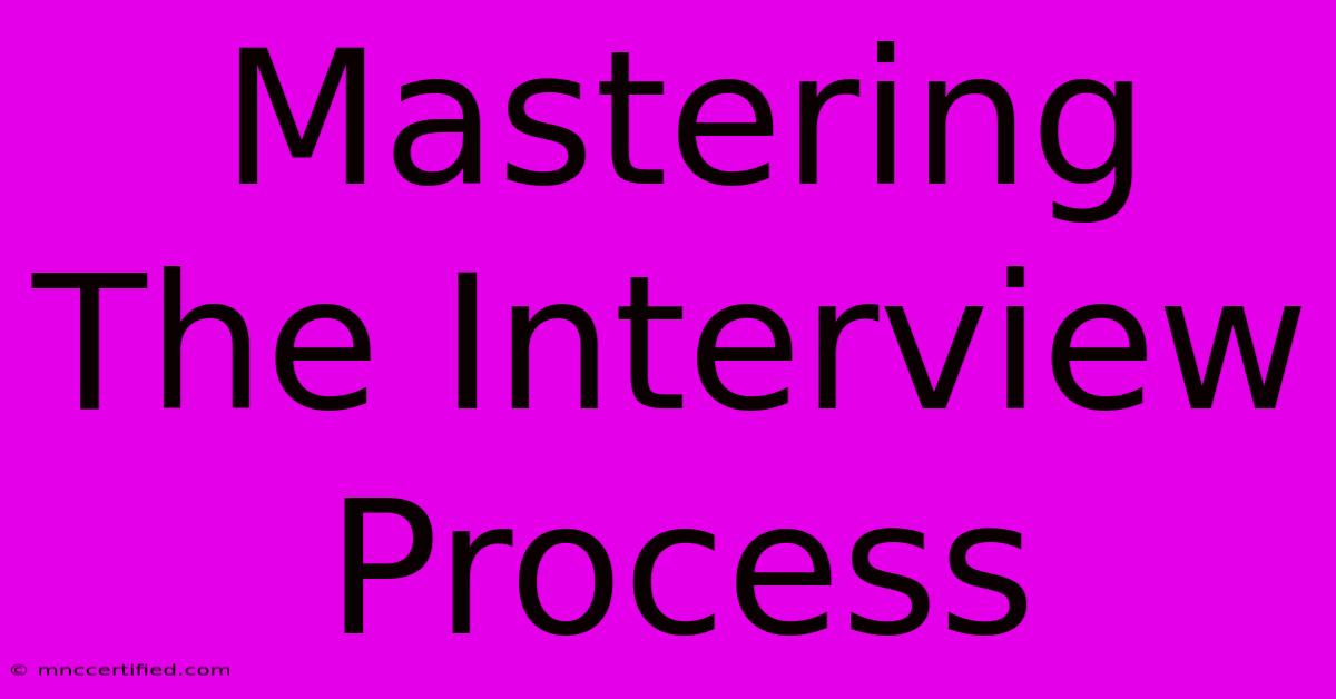 Mastering The Interview Process