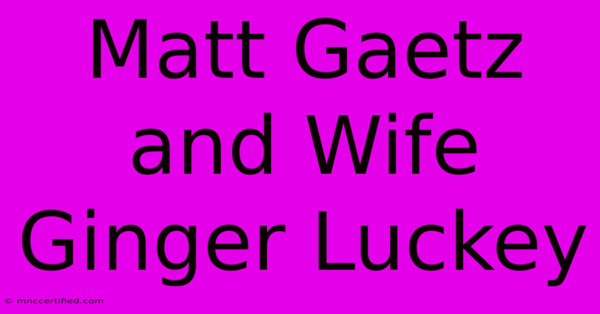 Matt Gaetz And Wife Ginger Luckey