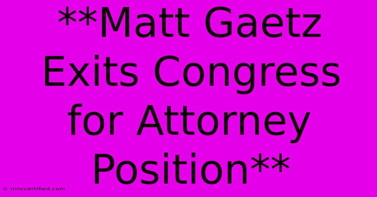 **Matt Gaetz Exits Congress For Attorney Position**