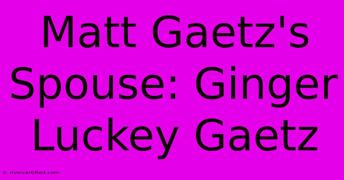 Matt Gaetz's Spouse: Ginger Luckey Gaetz