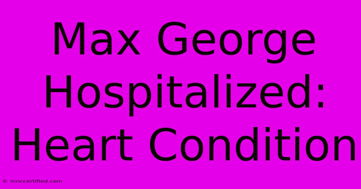 Max George Hospitalized: Heart Condition