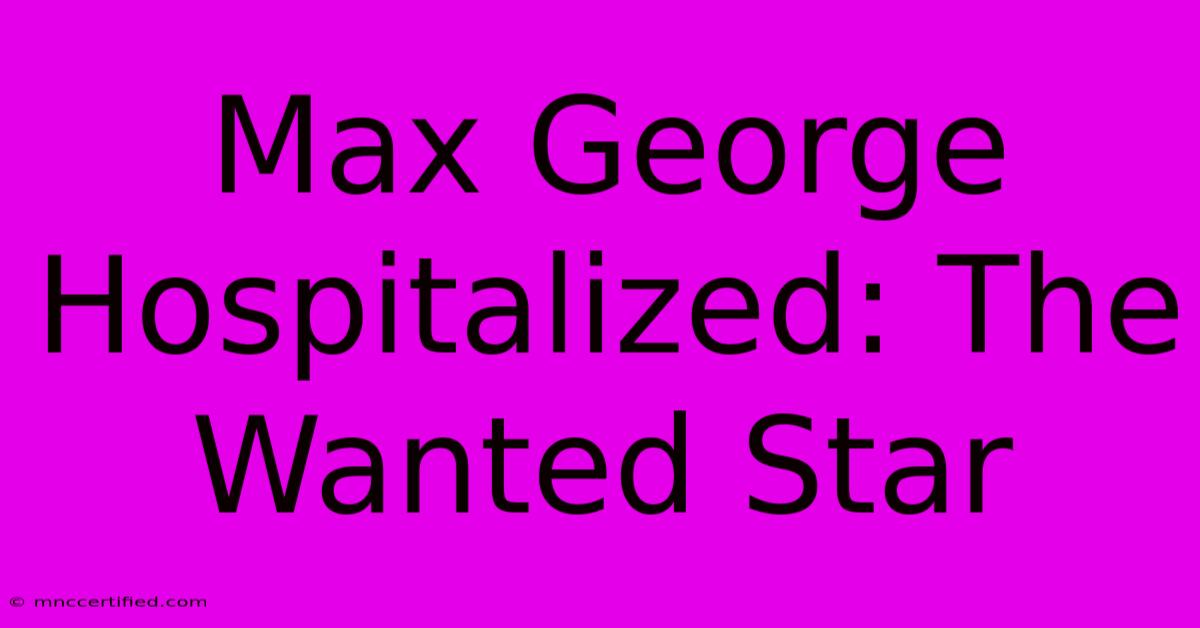 Max George Hospitalized: The Wanted Star