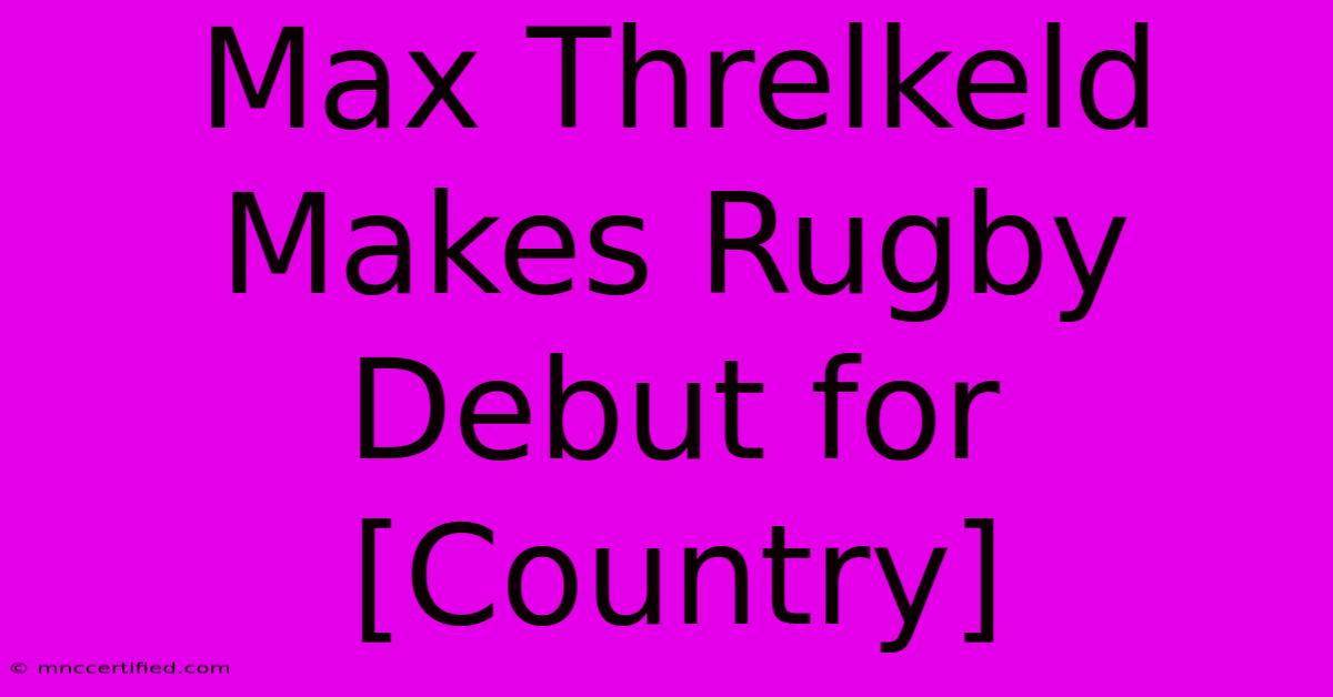 Max Threlkeld Makes Rugby Debut For [Country]