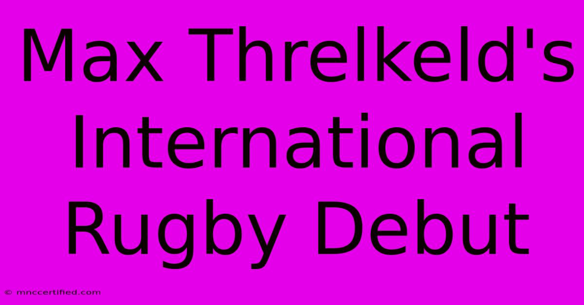 Max Threlkeld's International Rugby Debut 