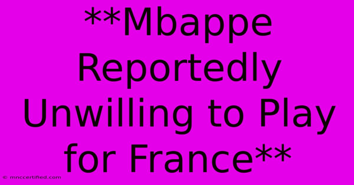 **Mbappe Reportedly Unwilling To Play For France**