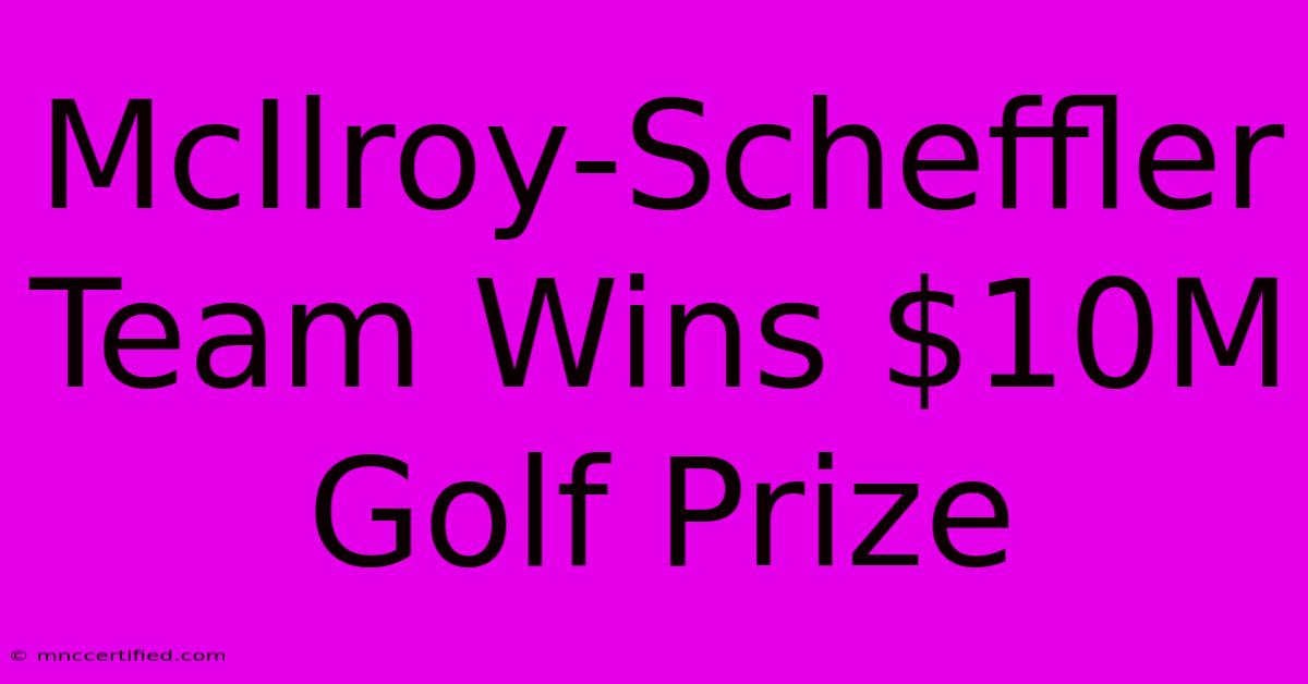 McIlroy-Scheffler Team Wins $10M Golf Prize