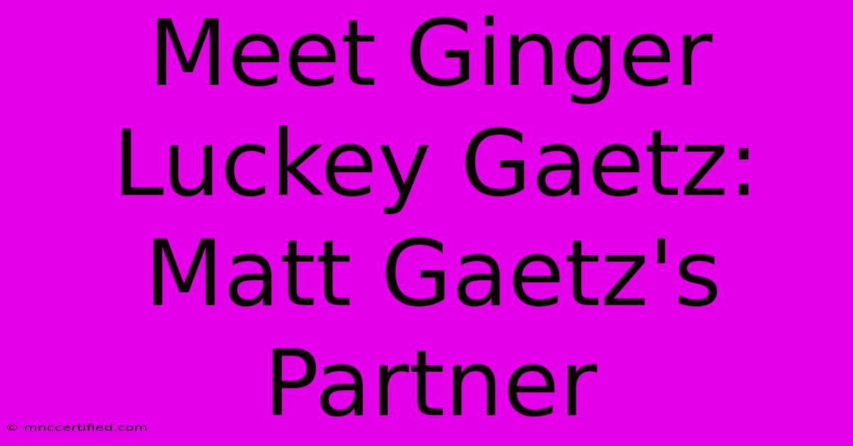 Meet Ginger Luckey Gaetz: Matt Gaetz's Partner