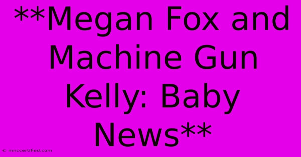 **Megan Fox And Machine Gun Kelly: Baby News**