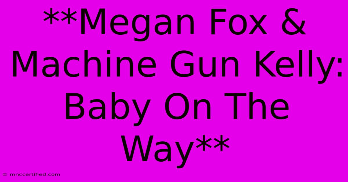 **Megan Fox & Machine Gun Kelly: Baby On The Way**