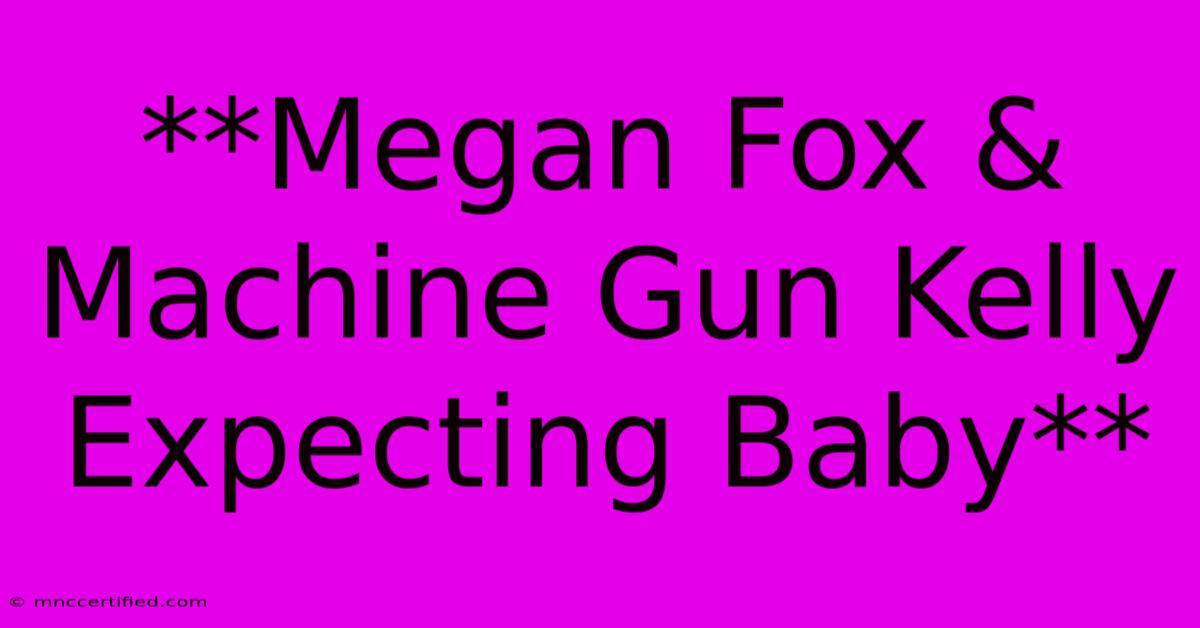 **Megan Fox & Machine Gun Kelly Expecting Baby**