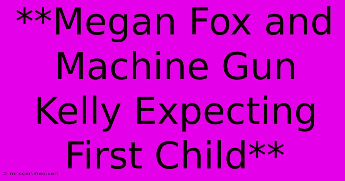 **Megan Fox And Machine Gun Kelly Expecting First Child** 