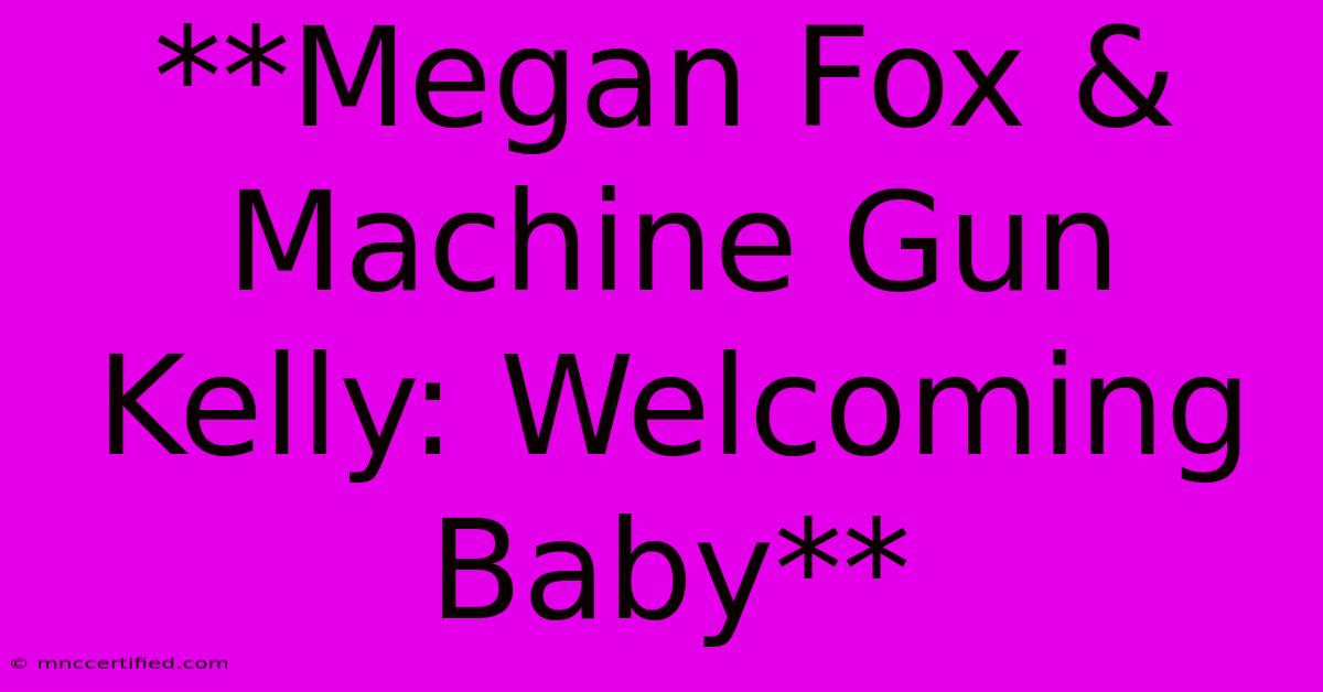 **Megan Fox & Machine Gun Kelly: Welcoming Baby** 