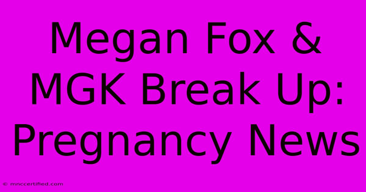 Megan Fox & MGK Break Up: Pregnancy News