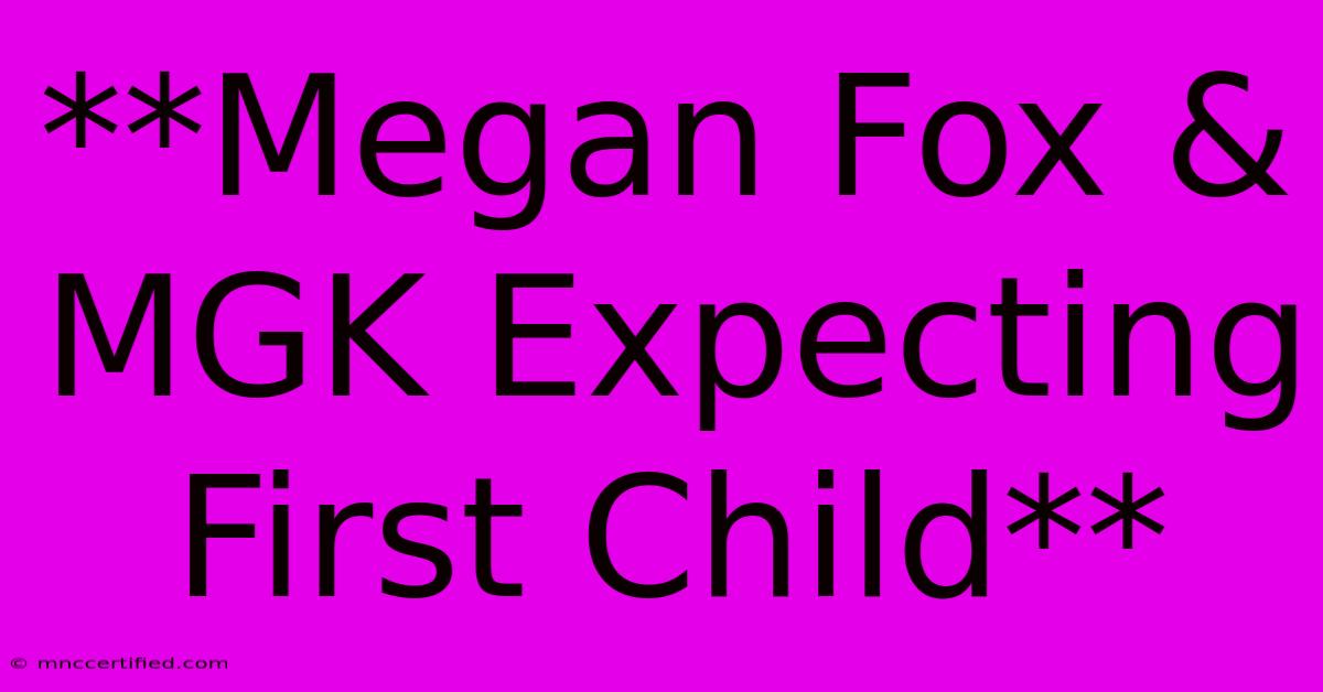 **Megan Fox & MGK Expecting First Child**