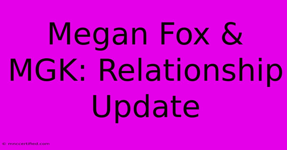 Megan Fox & MGK: Relationship Update