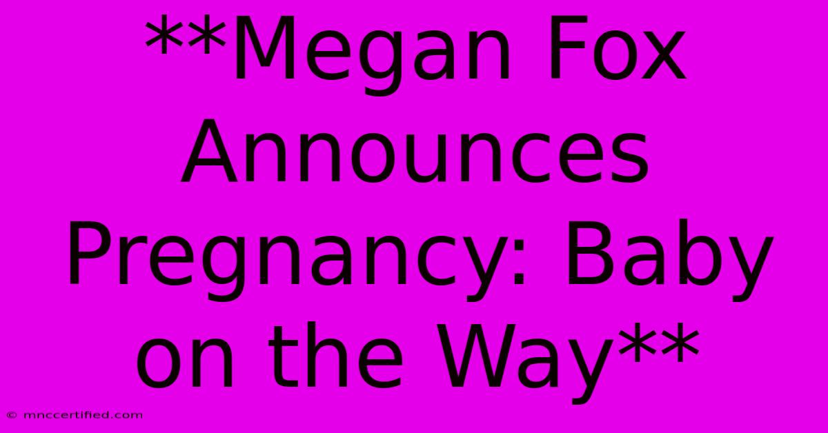 **Megan Fox Announces Pregnancy: Baby On The Way** 