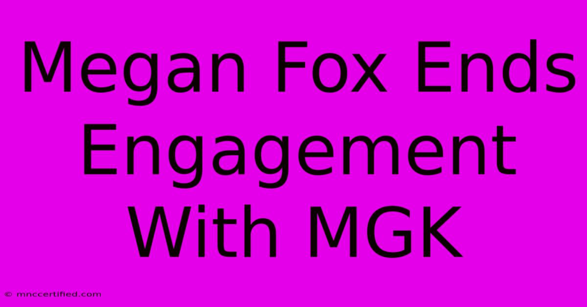 Megan Fox Ends Engagement With MGK