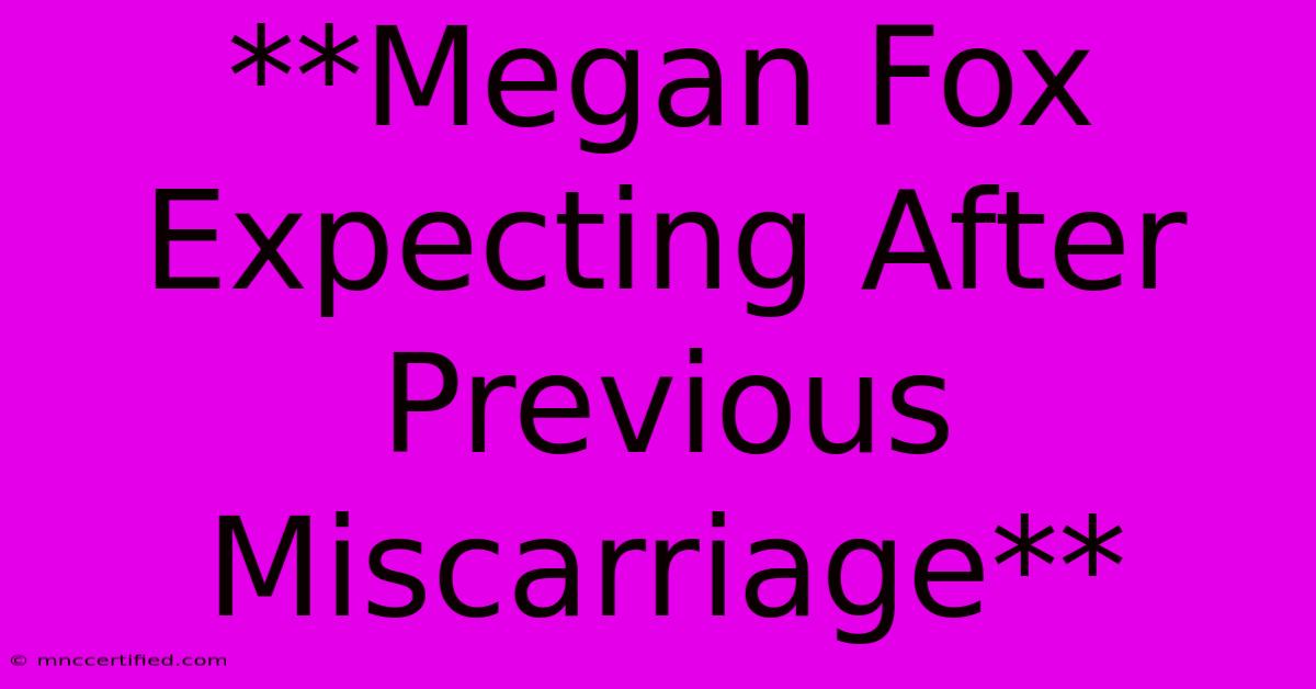 **Megan Fox Expecting After Previous Miscarriage**