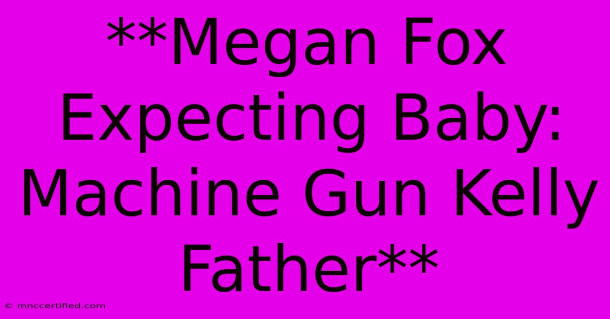 **Megan Fox Expecting Baby: Machine Gun Kelly Father**