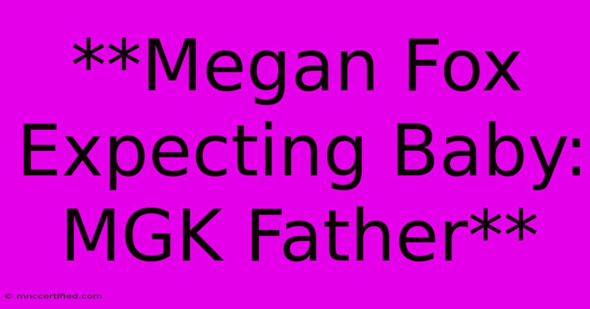 **Megan Fox Expecting Baby: MGK Father**