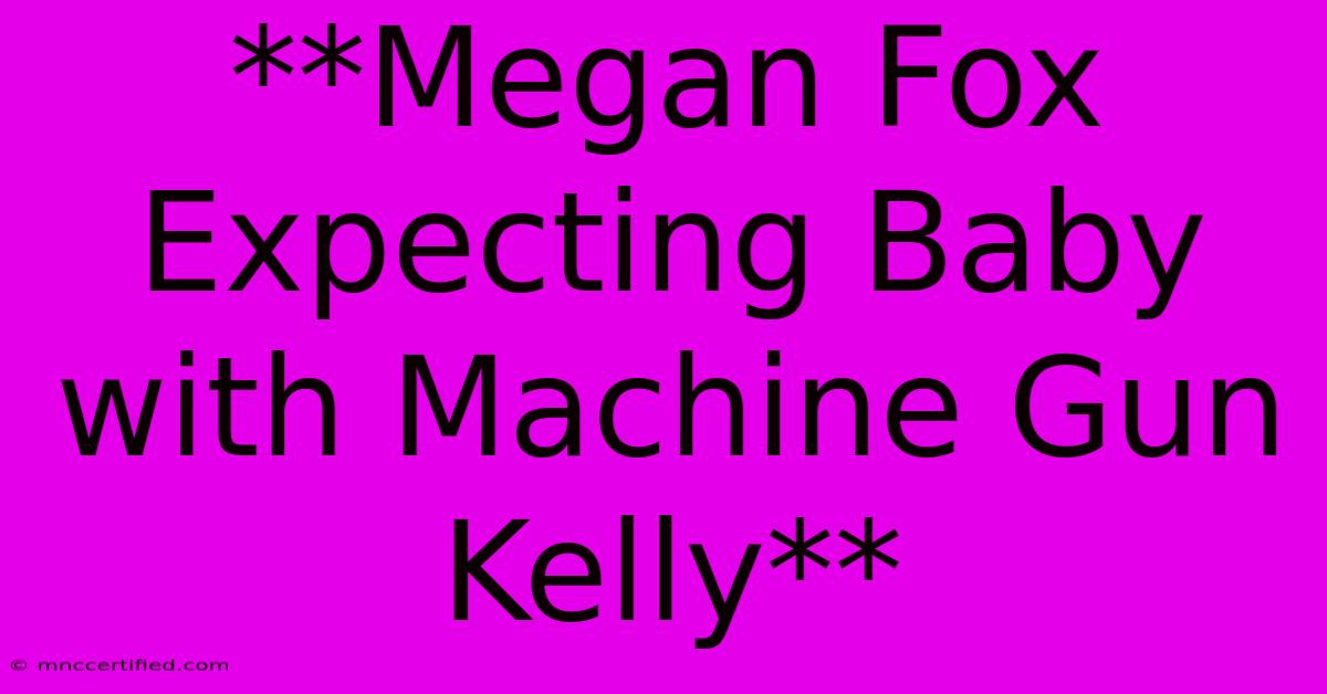 **Megan Fox Expecting Baby With Machine Gun Kelly**