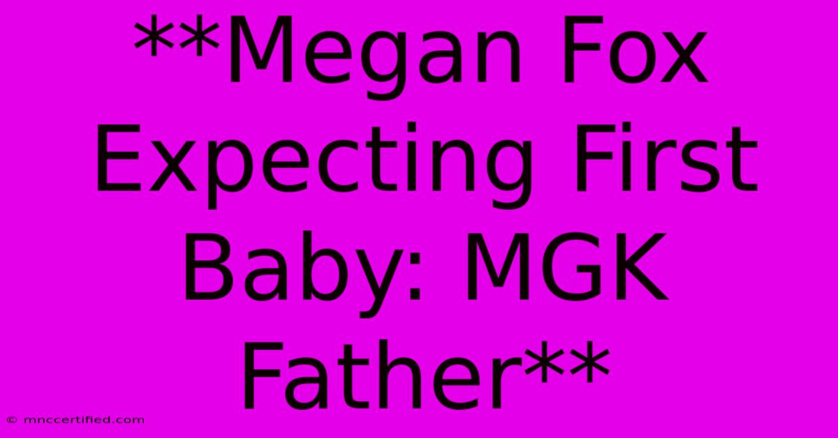 **Megan Fox Expecting First Baby: MGK Father** 