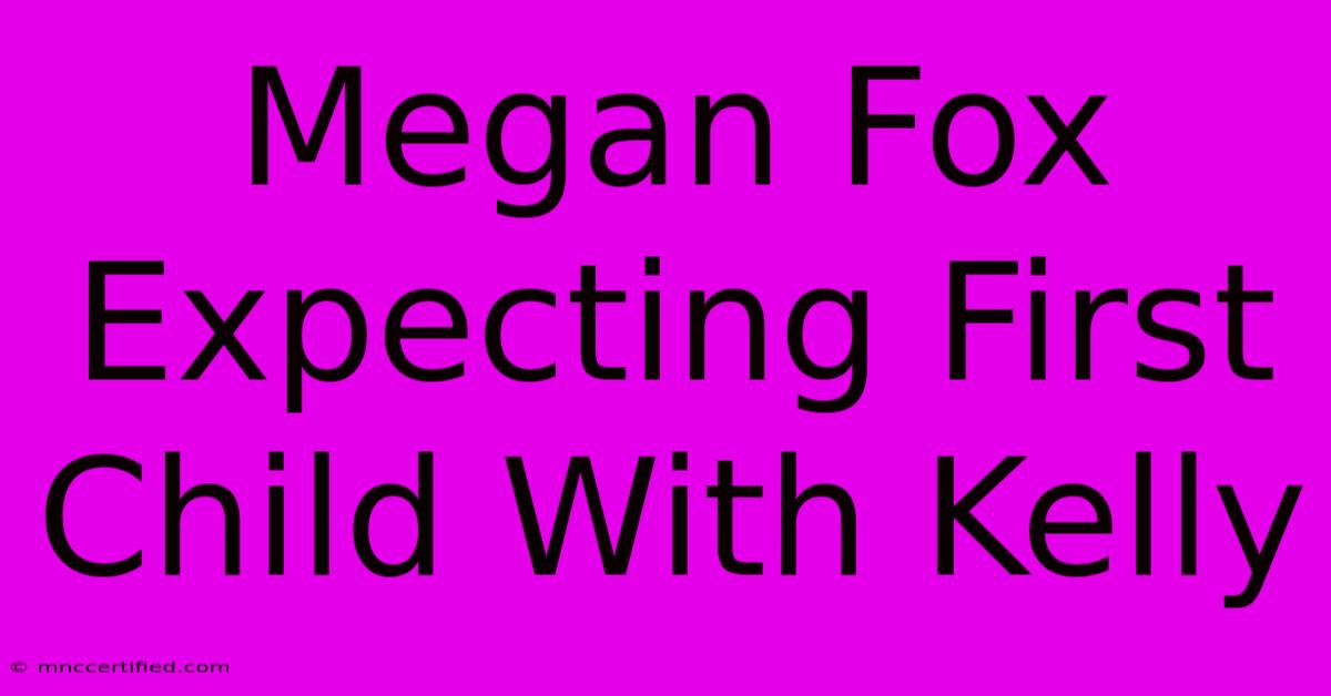 Megan Fox Expecting First Child With Kelly