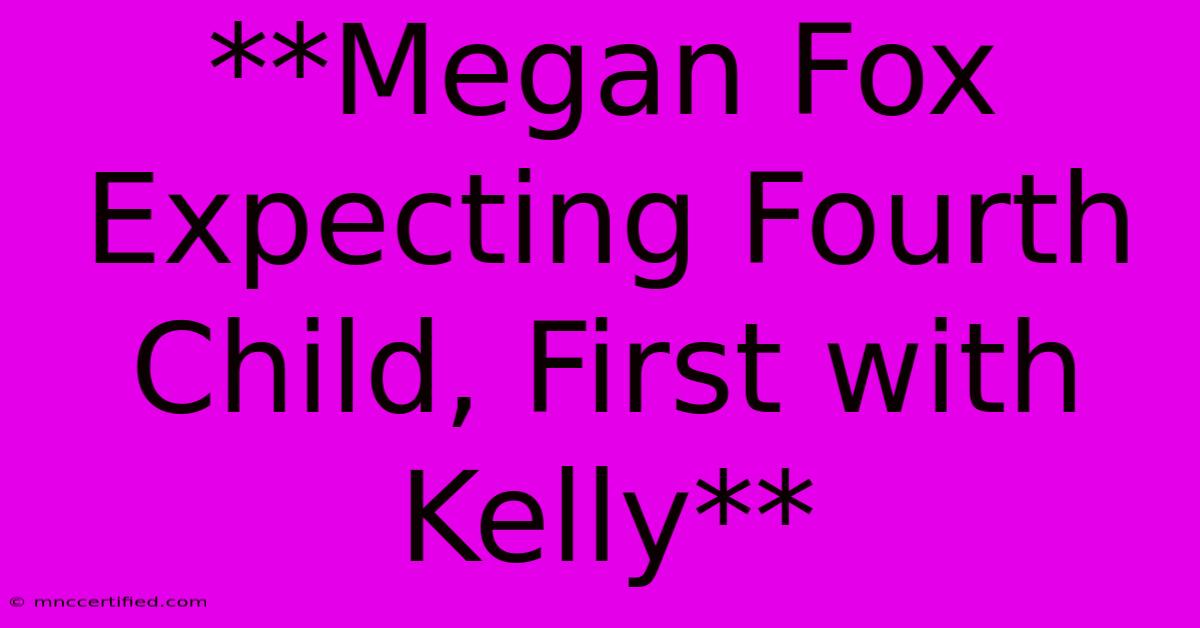 **Megan Fox Expecting Fourth Child, First With Kelly**