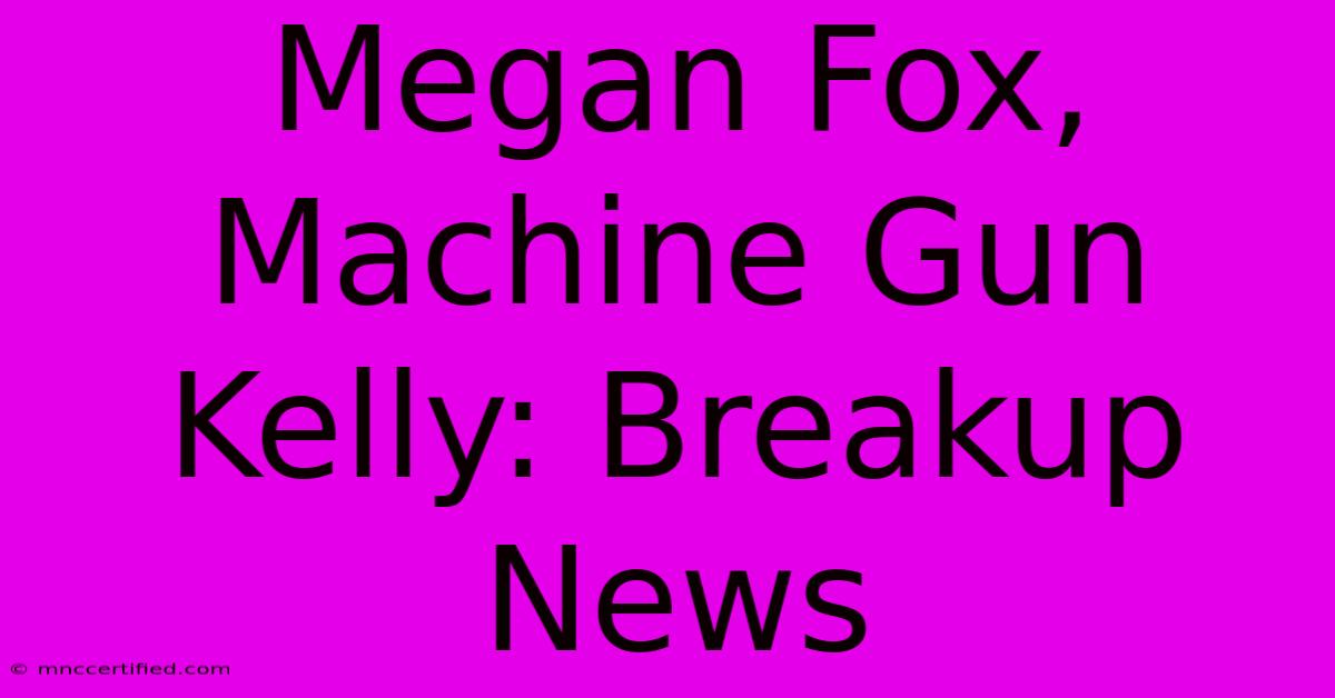 Megan Fox, Machine Gun Kelly: Breakup News