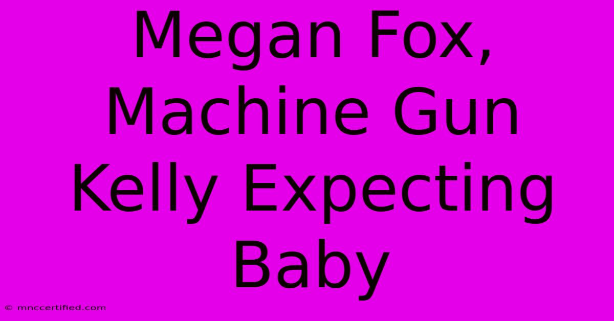 Megan Fox, Machine Gun Kelly Expecting Baby