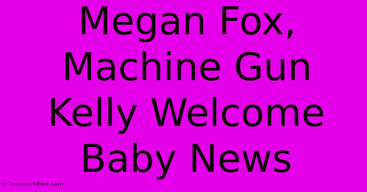 Megan Fox, Machine Gun Kelly Welcome Baby News