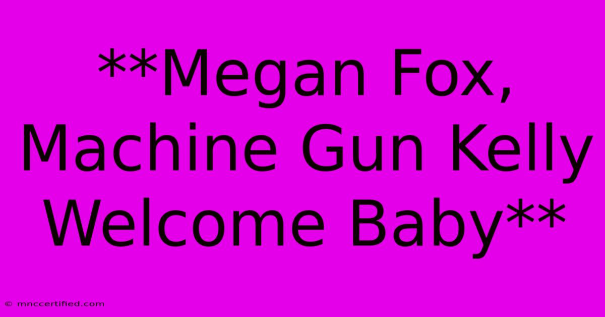 **Megan Fox, Machine Gun Kelly Welcome Baby**