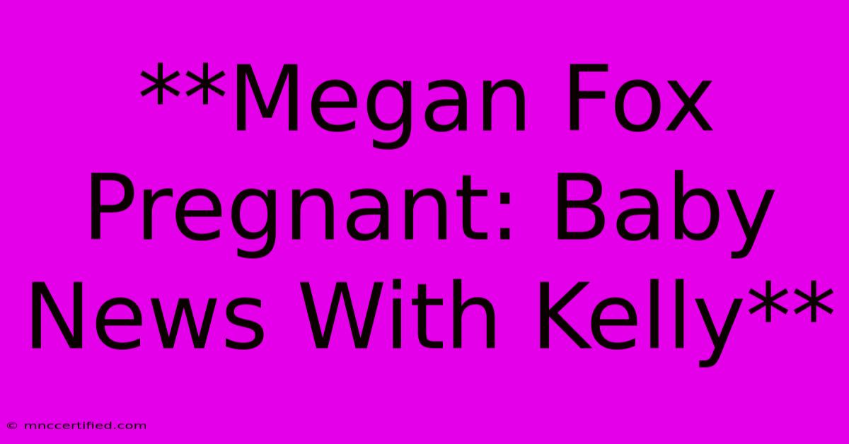 **Megan Fox Pregnant: Baby News With Kelly**