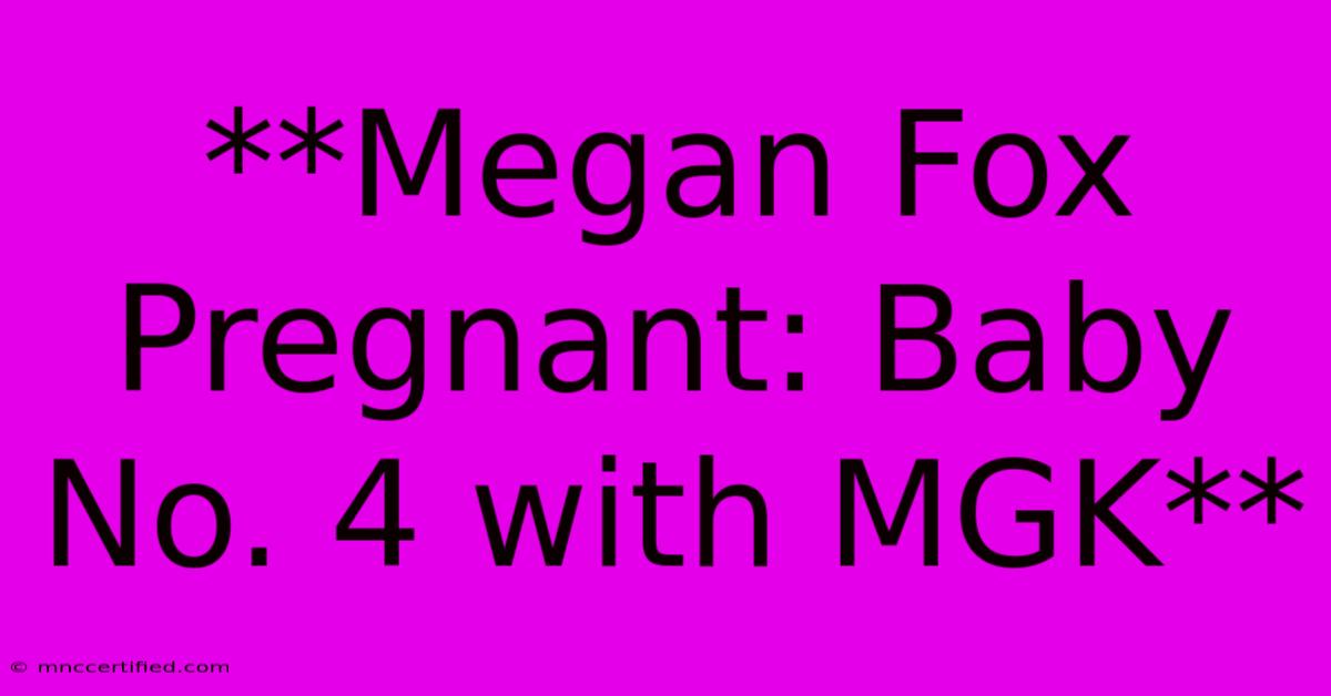 **Megan Fox Pregnant: Baby No. 4 With MGK**