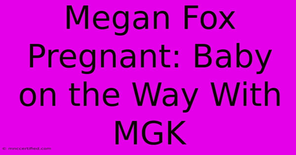 Megan Fox Pregnant: Baby On The Way With MGK